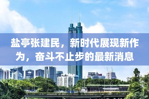 盐亭张建民，新时代展现新作为，奋斗不止步的最新消息