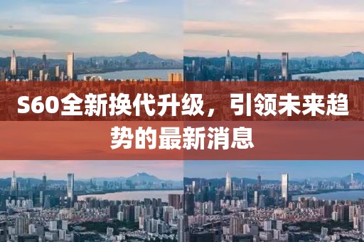 S60全新换代升级，引领未来趋势的最新消息