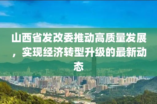 山西省发改委推动高质量发展，实现经济转型升级的最新动态