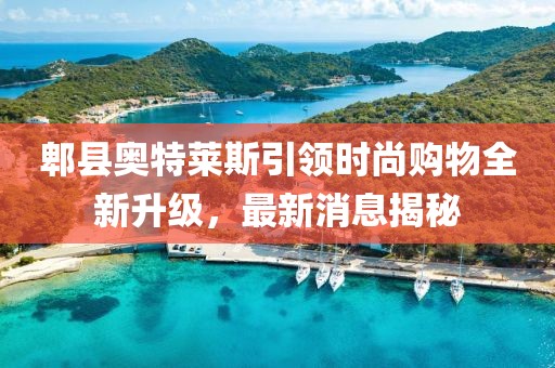 郫县奥特莱斯引领时尚购物全新升级，最新消息揭秘