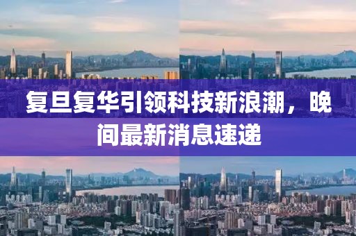 复旦复华引领科技新浪潮，晚间最新消息速递
