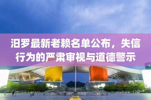 汨罗最新老赖名单公布，失信行为的严肃审视与道德警示