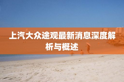 上汽大众途观最新消息深度解析与概述