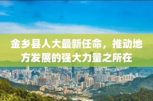 金乡县人大最新任命，推动地方发展的强大力量之所在
