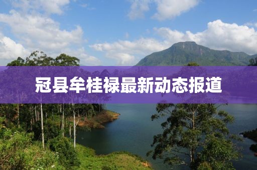 冠县牟桂禄最新动态报道
