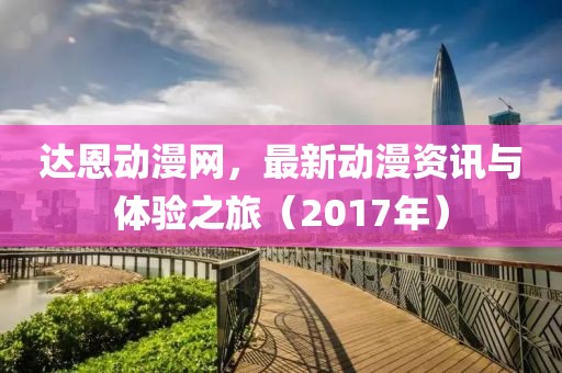 达恩动漫网，最新动漫资讯与体验之旅（2017年）