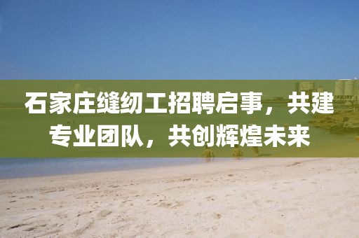 石家庄缝纫工招聘启事，共建专业团队，共创辉煌未来