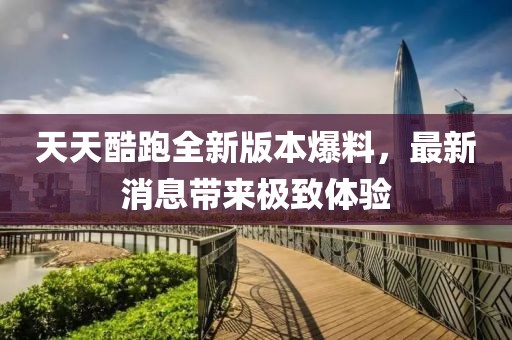 天天酷跑全新版本爆料，最新消息带来极致体验