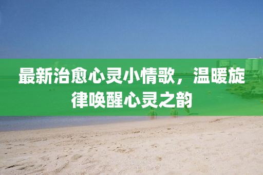 最新治愈心灵小情歌，温暖旋律唤醒心灵之韵