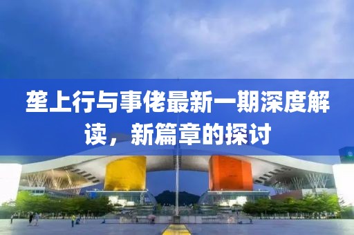 垄上行与事佬最新一期深度解读，新篇章的探讨