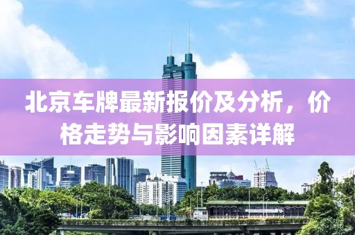 北京车牌最新报价及分析，价格走势与影响因素详解