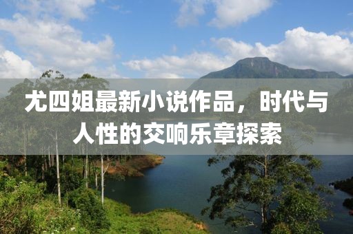 尤四姐最新小说作品，时代与人性的交响乐章探索