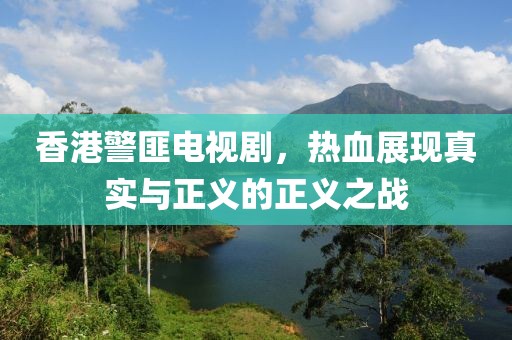 香港警匪电视剧，热血展现真实与正义的正义之战