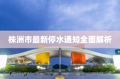 株洲市最新停水通知全面解析