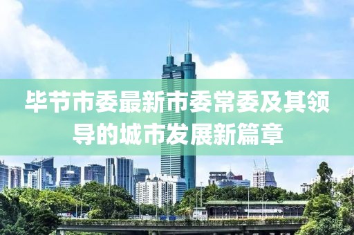 毕节市委最新市委常委及其领导的城市发展新篇章