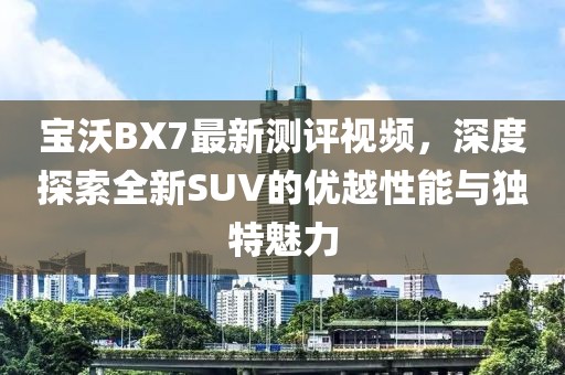 宝沃BX7最新测评视频，深度探索全新SUV的优越性能与独特魅力
