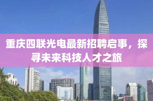 重庆四联光电最新招聘启事，探寻未来科技人才之旅