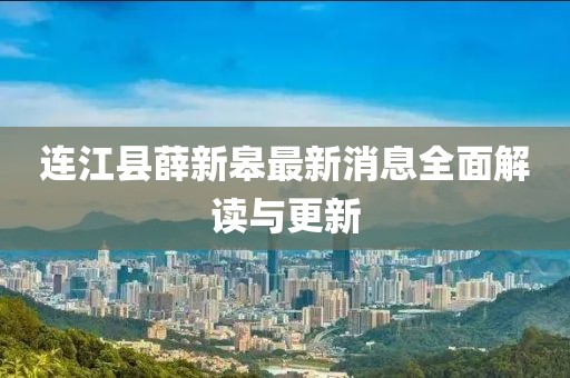 连江县薛新皋最新消息全面解读与更新