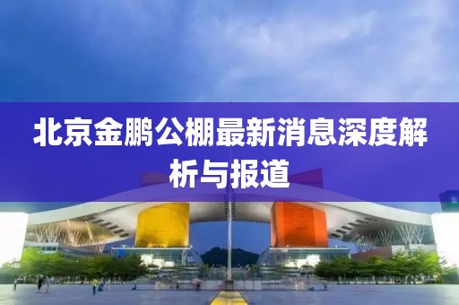 北京金鹏公棚最新消息深度解析与报道