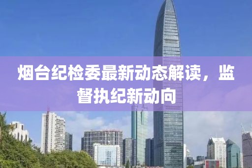 烟台纪检委最新动态解读，监督执纪新动向