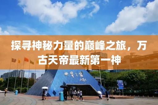 探寻神秘力量的巅峰之旅，万古天帝最新第一神