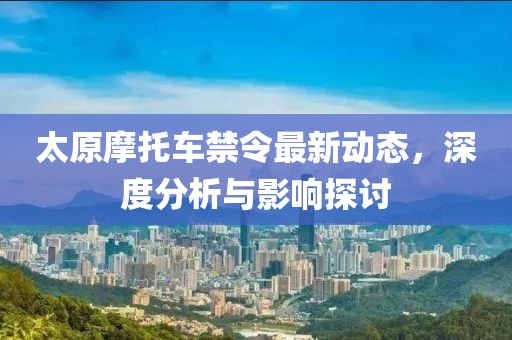 太原摩托车禁令最新动态，深度分析与影响探讨