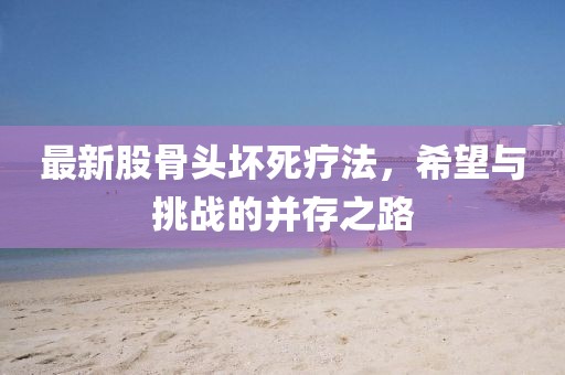 最新股骨头坏死疗法，希望与挑战的并存之路