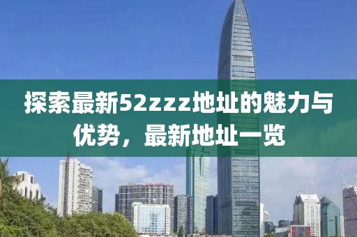 探索最新52zzz地址的魅力与优势，最新地址一览