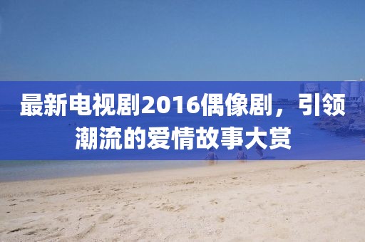 最新电视剧2016偶像剧，引领潮流的爱情故事大赏
