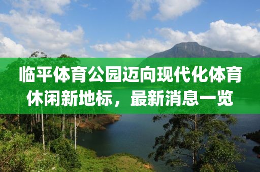 临平体育公园迈向现代化体育休闲新地标，最新消息一览