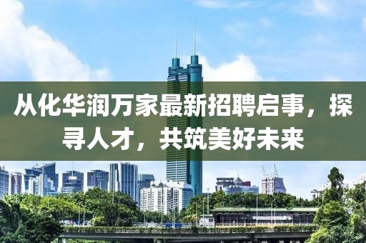 从化华润万家最新招聘启事，探寻人才，共筑美好未来