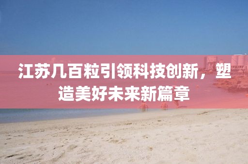 江苏几百粒引领科技创新，塑造美好未来新篇章