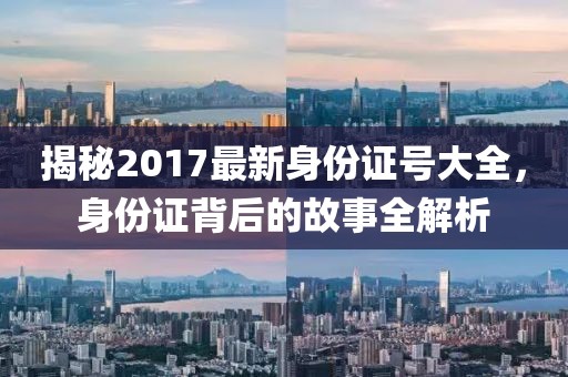 揭秘2017最新身份证号大全，身份证背后的故事全解析