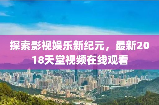探索影视娱乐新纪元，最新2018天堂视频在线观看