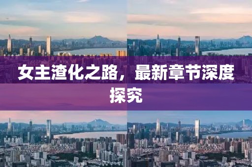 女主渣化之路，最新章节深度探究