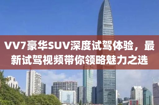 VV7豪华SUV深度试驾体验，最新试驾视频带你领略魅力之选
