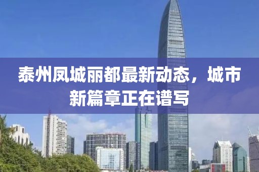 泰州凤城丽都最新动态，城市新篇章正在谱写