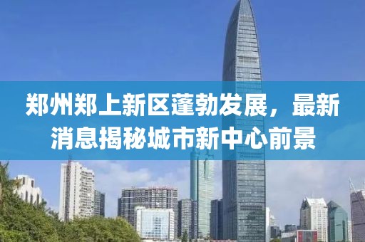 郑州郑上新区蓬勃发展，最新消息揭秘城市新中心前景