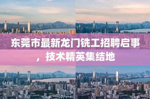 东莞市最新龙门铣工招聘启事，技术精英集结地