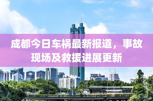 成都今日车祸最新报道，事故现场及救援进展更新
