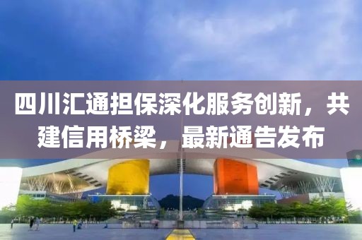 四川汇通担保深化服务创新，共建信用桥梁，最新通告发布