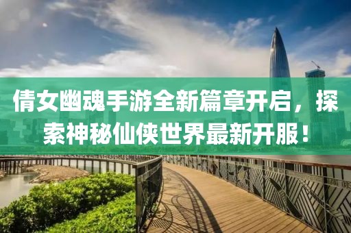 倩女幽魂手游全新篇章开启，探索神秘仙侠世界最新开服！