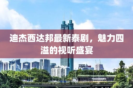 迪杰西达邦最新泰剧，魅力四溢的视听盛宴