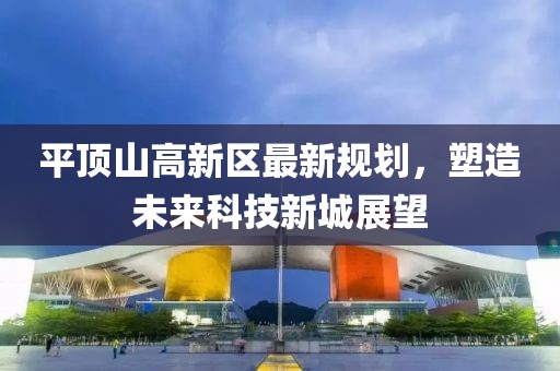平顶山高新区最新规划，塑造未来科技新城展望