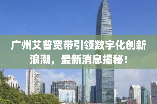 广州艾普宽带引领数字化创新浪潮，最新消息揭秘！