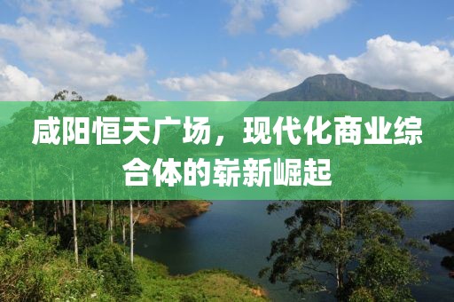 咸阳恒天广场，现代化商业综合体的崭新崛起