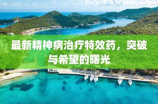 最新精神病治疗特效药，突破与希望的曙光