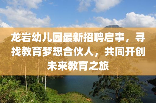 龙岩幼儿园最新招聘启事，寻找教育梦想合伙人，共同开创未来教育之旅