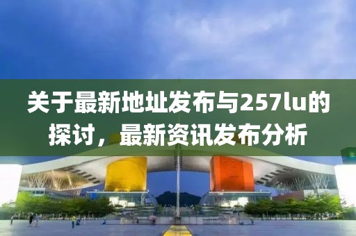 关于最新地址发布与257lu的探讨，最新资讯发布分析