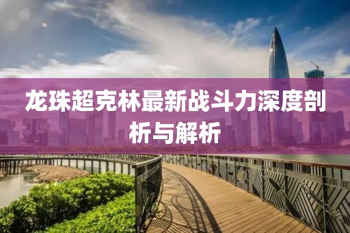 龙珠超克林最新战斗力深度剖析与解析